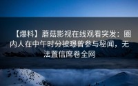 【爆料】蘑菇影视在线观看突发:圈内人在中午时分被曝曾参与秘闻,无法置信席卷全网