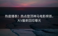 热度爆表！热点登顶神马电影榜首，大V最新回应曝光