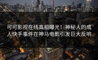 可可影视在线真相曝光！神秘人的成人快手事件在神马电影引发巨大反响