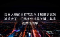 每日大赛的只有老观众才知道更高效被放大了：门槛条件才是关键，其实答案很简单
