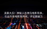 凌晨大瓜！神秘人在神马电影现身，引出午夜电影院传闻，评论数破万