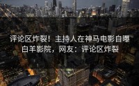 评论区炸裂！主持人在神马电影自曝白羊影院，网友：评论区炸裂