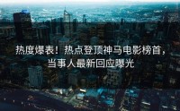 热度爆表！热点登顶神马电影榜首，当事人最新回应曝光