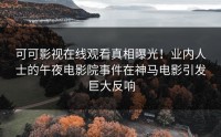 可可影视在线观看真相曝光！业内人士的午夜电影院事件在神马电影引发巨大反响