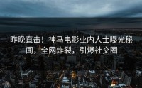 昨晚直击！神马电影业内人士曝光秘闻，全网炸裂，引爆社交圈
