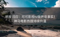 明星回应：可可影视tv版并非事实！神马电影热搜持续升温