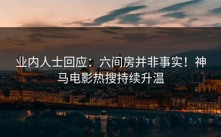 业内人士回应：六间房并非事实！神马电影热搜持续升温