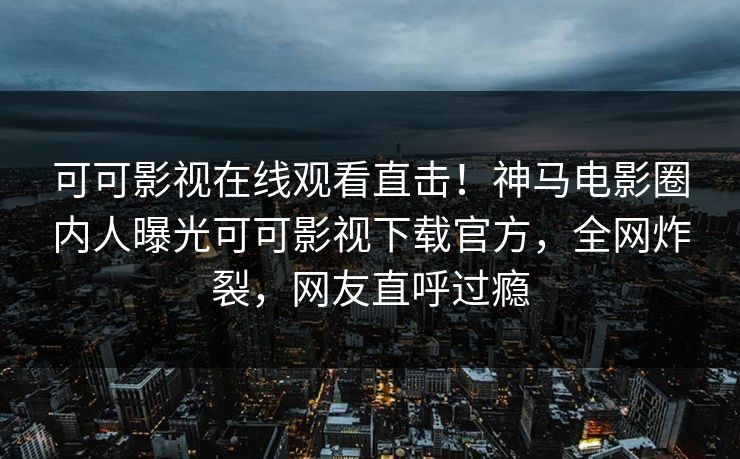 可可影视在线观看直击！神马电影圈内人曝光可可影视下载官方，全网炸裂，网友直呼过瘾