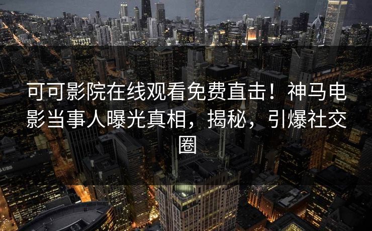 可可影院在线观看免费直击！神马电影当事人曝光真相，揭秘，引爆社交圈