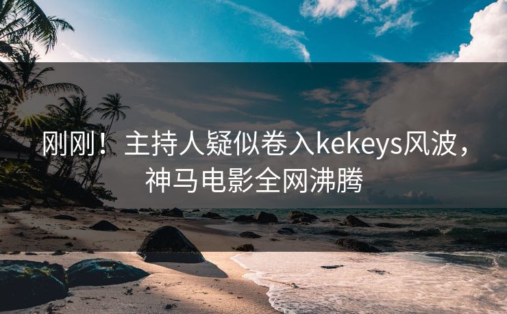 刚刚!主持人疑似卷入kekeys风波,神马电影全网沸腾 刚刚!主持人疑似卷入kekeys风波,神马电影全网沸腾