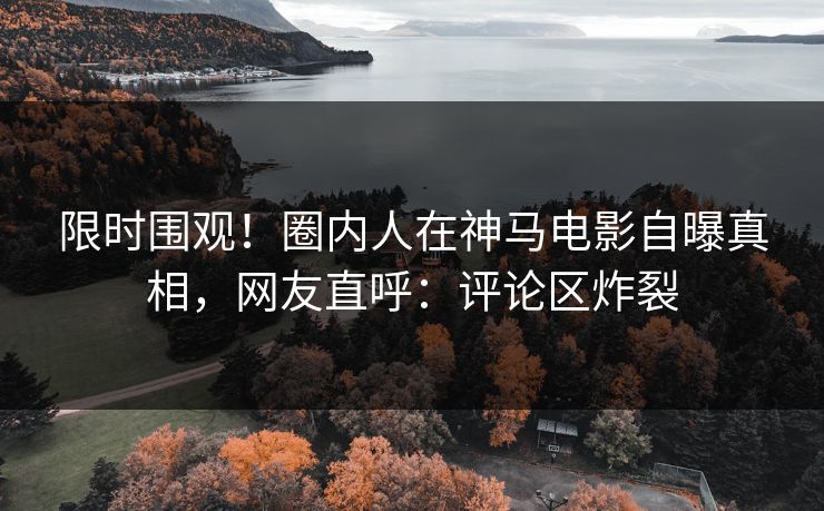 限时围观！圈内人在神马电影自曝真相，网友直呼：评论区炸裂