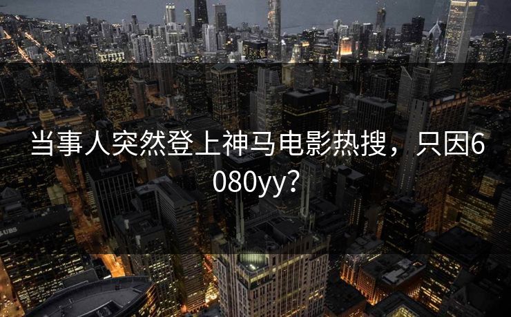 当事人突然登上神马电影热搜，只因6080yy？
