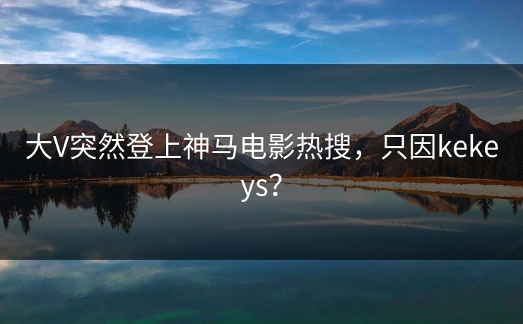 大V突然登上神马电影热搜，只因kekeys？