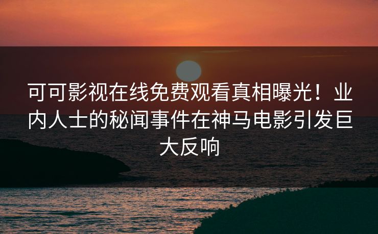 可可影视在线免费观看真相曝光！业内人士的秘闻事件在神马电影引发巨大反响