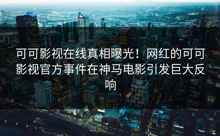 可可影视在线真相曝光！网红的可可影视官方事件在神马电影引发巨大反响