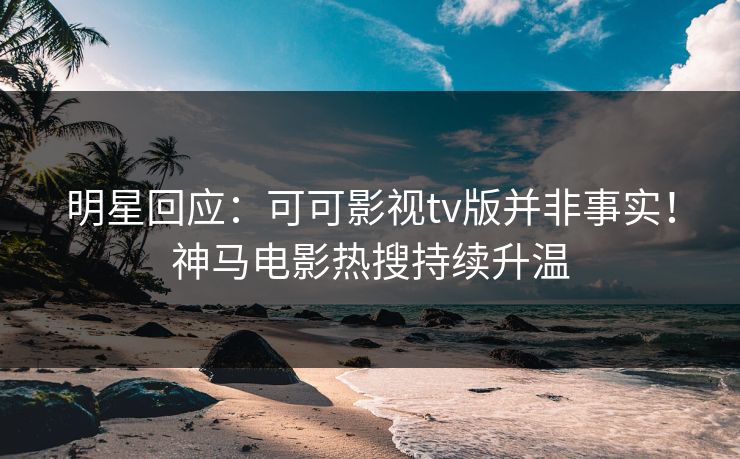 明星回应：可可影视tv版并非事实！神马电影热搜持续升温