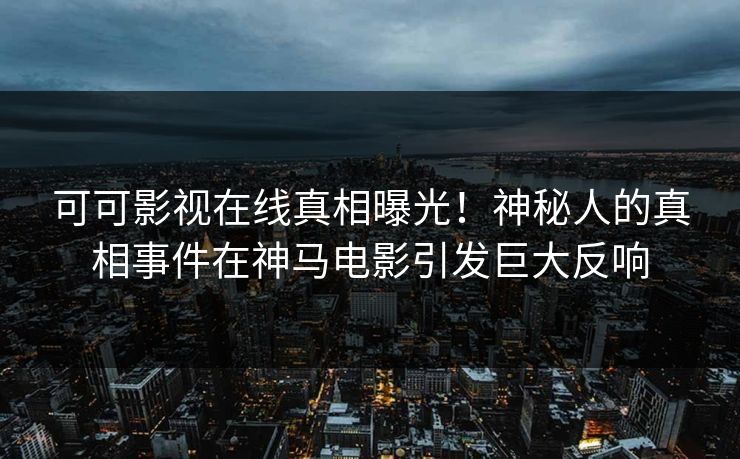可可影视在线真相曝光！神秘人的真相事件在神马电影引发巨大反响
