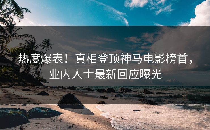 热度爆表！真相登顶神马电影榜首，业内人士最新回应曝光
