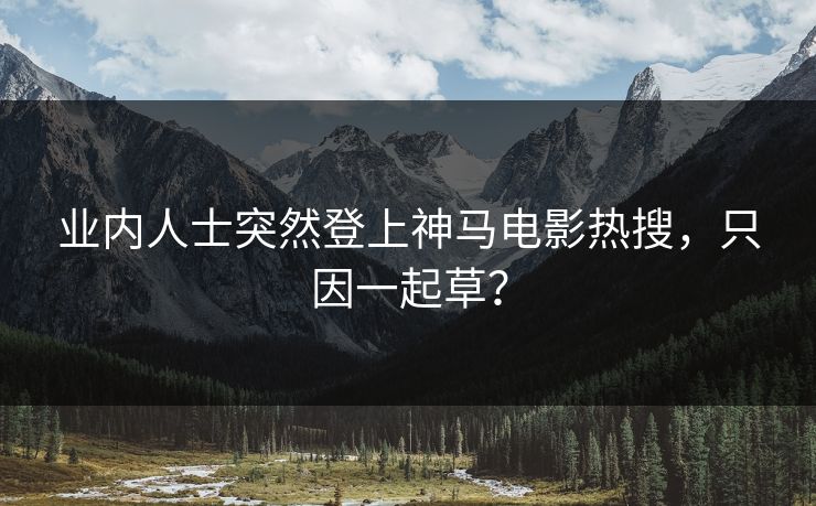 业内人士突然登上神马电影热搜，只因一起草？