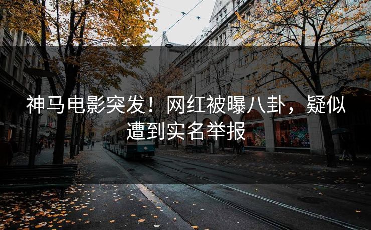 神马电影突发！网红被曝八卦，疑似遭到实名举报