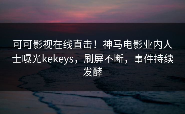 可可影视在线直击!神马电影业内人士曝光kekeys,刷屏不断,事件持续发酵 可可影视在线直击!神马电影业内人士曝光kekeys,刷屏不断,事件持续发酵