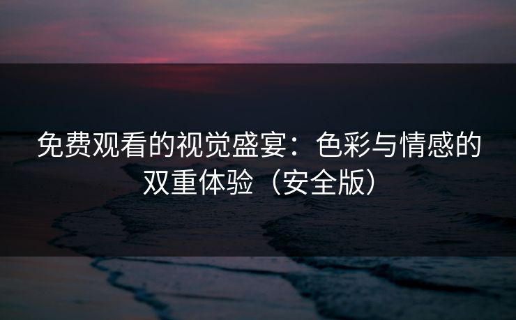 免费观看的视觉盛宴:色彩与情感的双重体验(安全版) 免费观看的视觉盛宴:色彩与情感的双重体验(安全版)