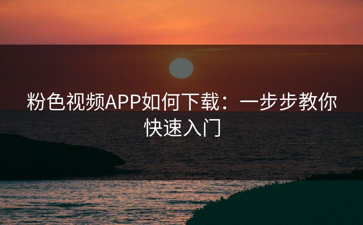 粉色视频APP如何下载:一步步教你快速入门 粉色视频APP如何下载:一步步教你快速入门