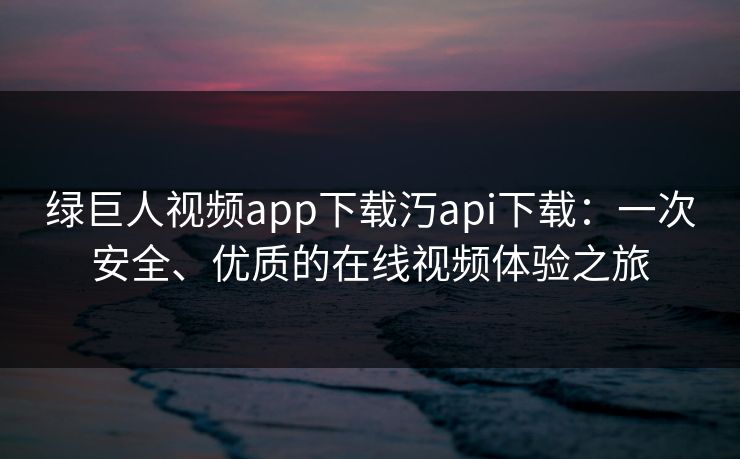 绿巨人视频app下载汅api下载:一次安全、优质的在线视频体验之旅 绿巨人视频app下载汅api下载:一次安全、优质的在线视频体验之旅