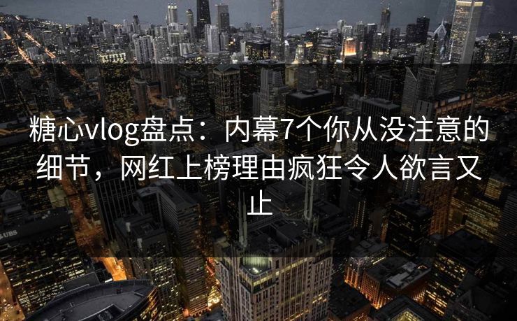 糖心vlog盘点:内幕7个你从没注意的细节,网红上榜理由疯狂令人欲言又止 糖心vlog盘点:内幕7个你从没注意的细节,网红上榜理由疯狂令人欲言又止