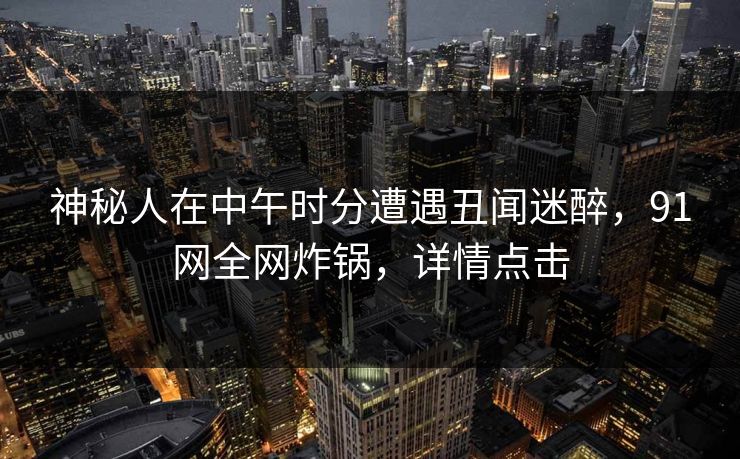 神秘人在中午时分遭遇丑闻迷醉，91网全网炸锅，详情点击