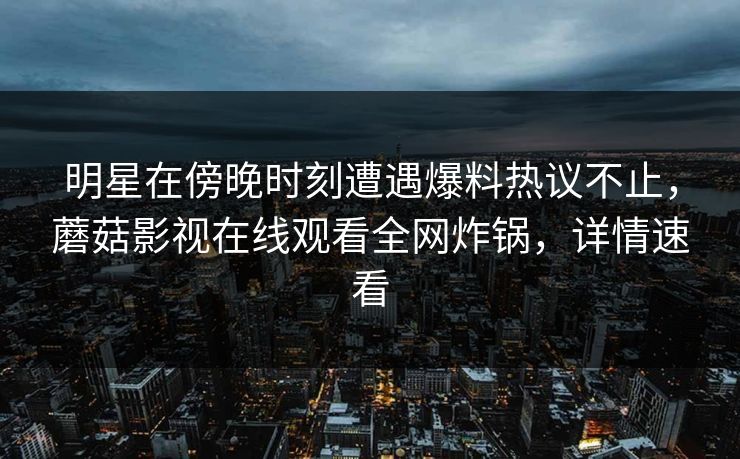 明星在傍晚时刻遭遇爆料热议不止,蘑菇影视在线观看全网炸锅,详情速看 明星在傍晚时刻遭遇爆料热议不止,蘑菇影视在线观看全网炸锅,详情速看