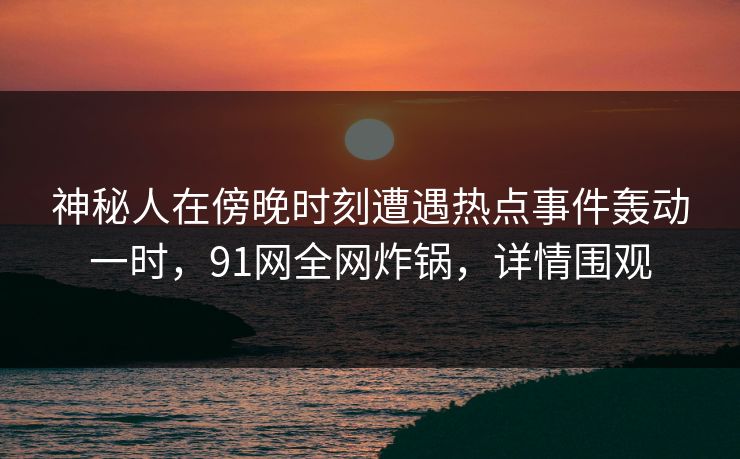神秘人在傍晚时刻遭遇热点事件轰动一时,91网全网炸锅,详情围观 神秘人在傍晚时刻遭遇热点事件轰动一时,91网全网炸锅,详情围观
