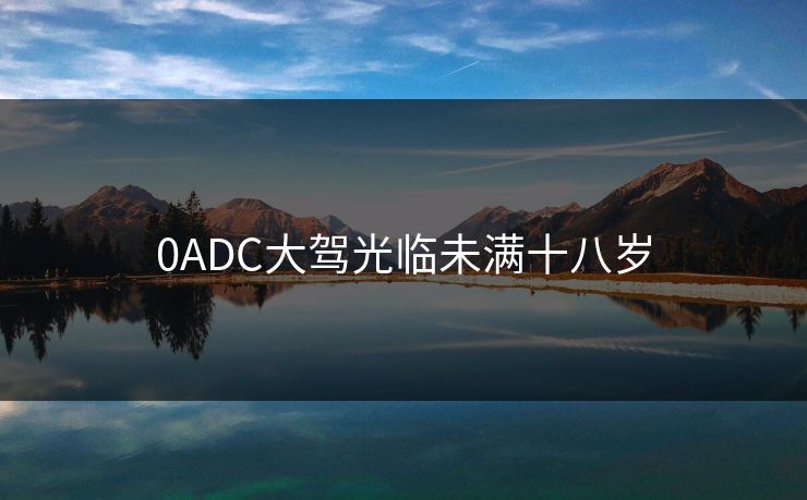 0ADC大驾光临未满十八岁