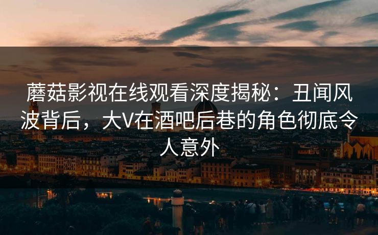 蘑菇影视在线观看深度揭秘:丑闻风波背后,大V在酒吧后巷的角色彻底令人意外 蘑菇影视在线观看深度揭秘:丑闻风波背后,大V在酒吧后巷的角色彻底令人意外