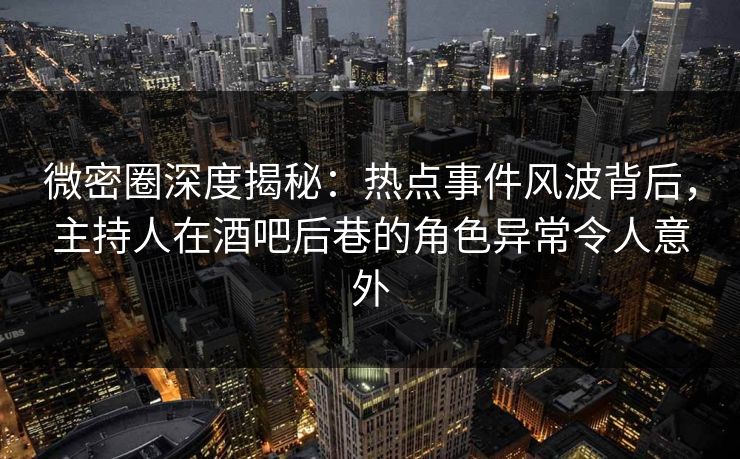 微密圈深度揭秘:热点事件风波背后,主持人在酒吧后巷的角色异常令人意外 微密圈深度揭秘:热点事件风波背后,主持人在酒吧后巷的角色异常令人意外