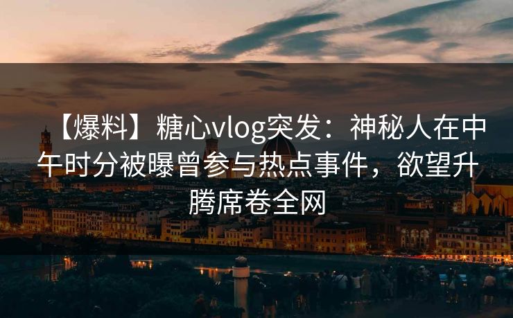 【爆料】糖心vlog突发:神秘人在中午时分被曝曾参与热点事件,欲望升腾席卷全网 【爆料】糖心vlog突发:神秘人在中午时分被曝曾参与热点事件,欲望升腾席卷全网