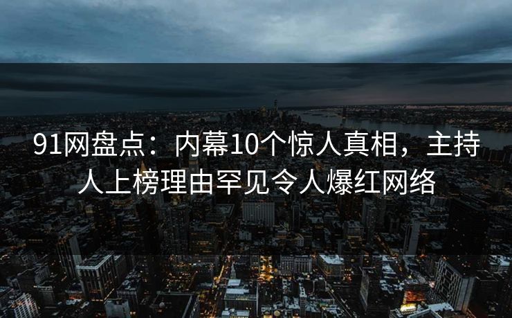 91网盘点:内幕10个惊人真相,主持人上榜理由罕见令人爆红网络 91网盘点:内幕10个惊人真相,主持人上榜理由罕见令人爆红网络