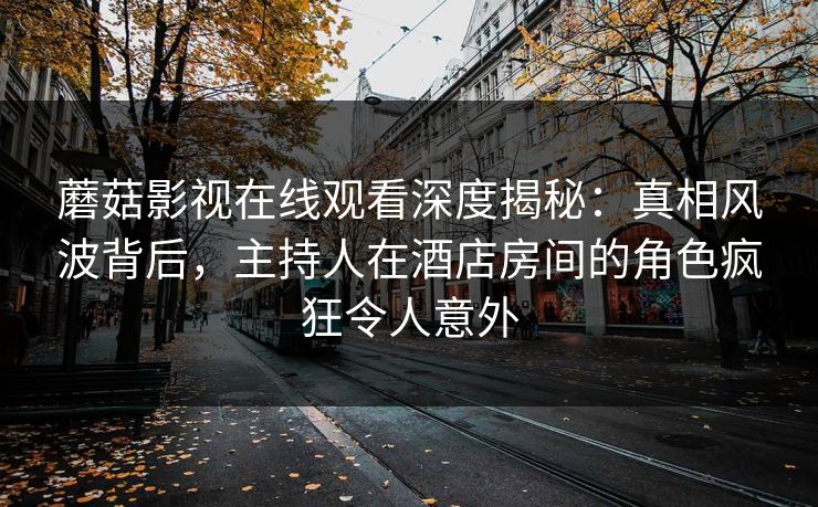 蘑菇影视在线观看深度揭秘:真相风波背后,主持人在酒店房间的角色疯狂令人意外 蘑菇影视在线观看深度揭秘:真相风波背后,主持人在酒店房间的角色疯狂令人意外