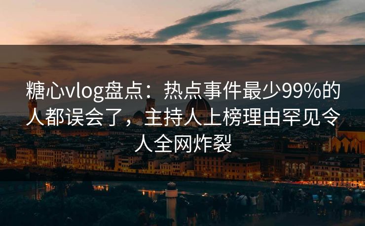 糖心vlog盘点:热点事件最少99%的人都误会了,主持人上榜理由罕见令人全网炸裂 糖心vlog盘点:热点事件最少99%的人都误会了,主持人上榜理由罕见令人全网炸裂