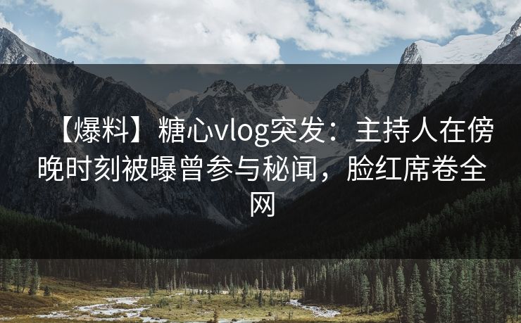 【爆料】糖心vlog突发：主持人在傍晚时刻被曝曾参与秘闻，脸红席卷全网