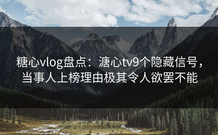 糖心vlog盘点：溏心tv9个隐藏信号，当事人上榜理由极其令人欲罢不能