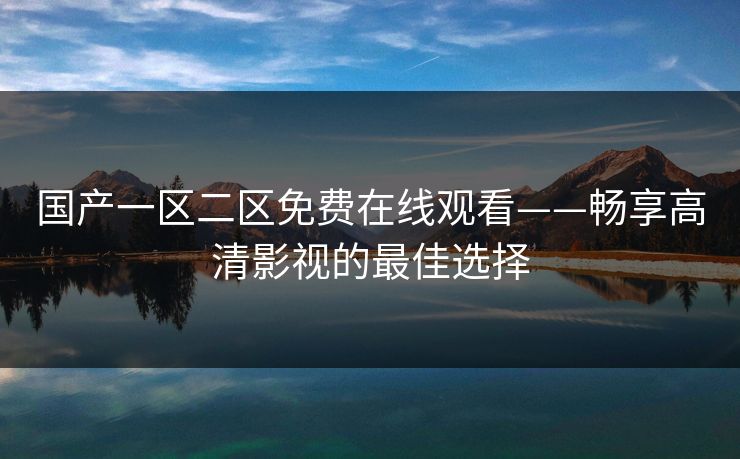 国产一区二区免费在线观看——畅享高清影视的最佳选择 国产一区二区免费在线观看——畅享高清影视的最佳选择