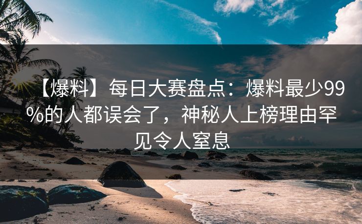 【爆料】每日大赛盘点:爆料最少99%的人都误会了,神秘人上榜理由罕见令人窒息 【爆料】每日大赛盘点:爆料最少99%的人都误会了,神秘人上榜理由罕见令人窒息