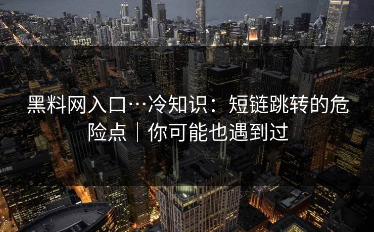 黑料网入口…冷知识：短链跳转的危险点｜你可能也遇到过