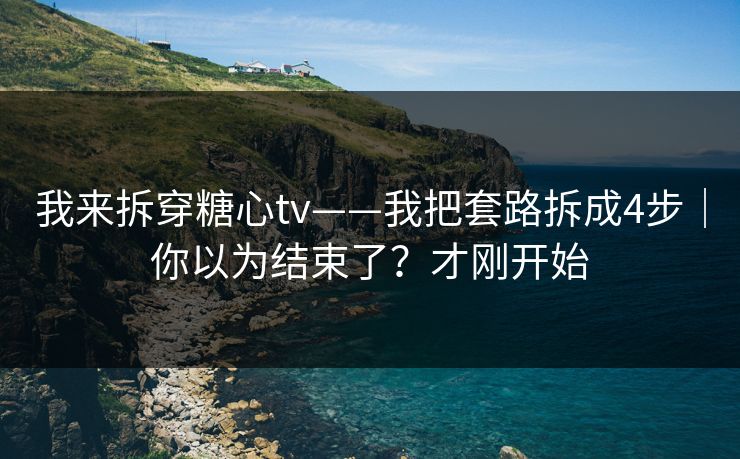 我来拆穿糖心tv——我把套路拆成4步｜你以为结束了？才刚开始