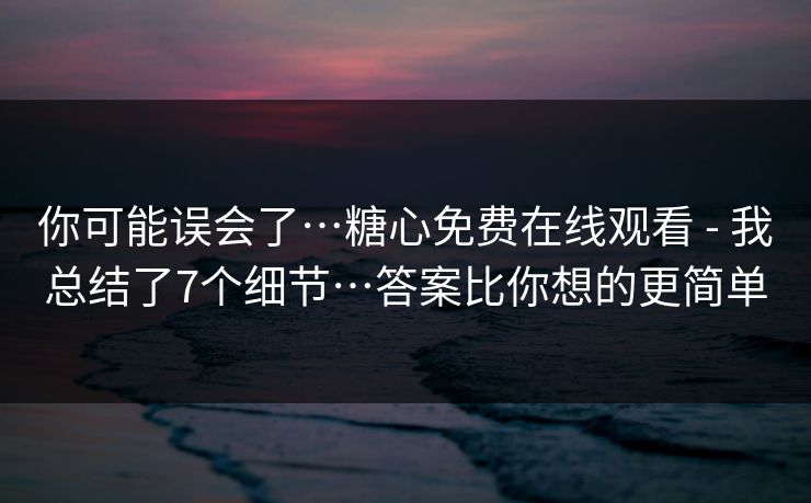 你可能误会了…糖心免费在线观看 - 我总结了7个细节…答案比你想的更简单