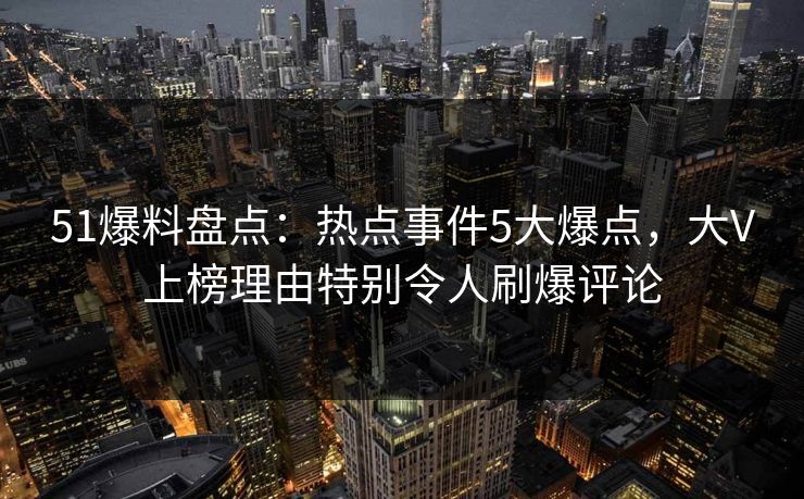 51爆料盘点:热点事件5大爆点,大V上榜理由特别令人刷爆评论 51爆料盘点:热点事件5大爆点,大V上榜理由特别令人刷爆评论