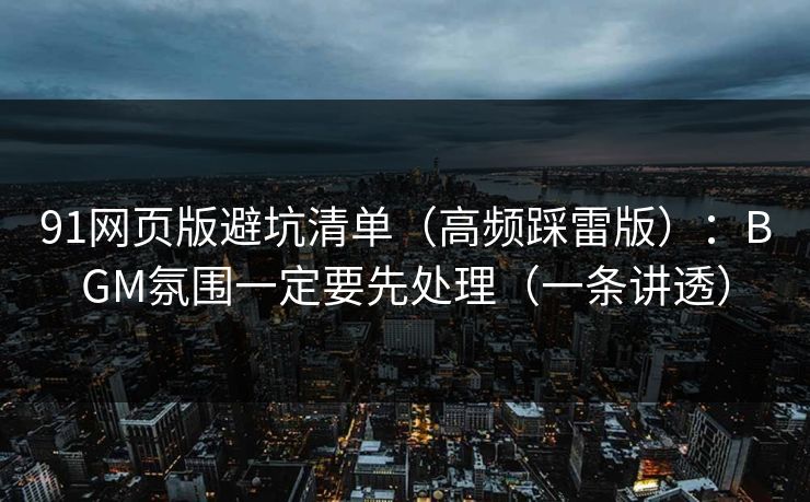 91网页版避坑清单（高频踩雷版）：BGM氛围一定要先处理（一条讲透）