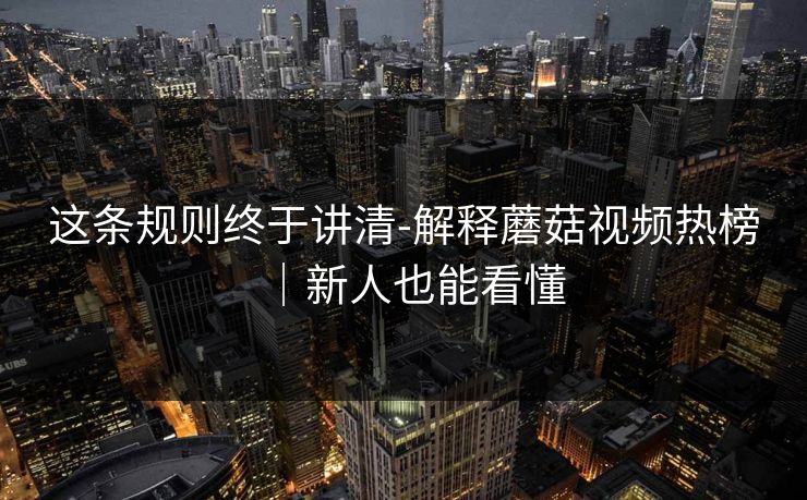 这条规则终于讲清-解释蘑菇视频热榜｜新人也能看懂