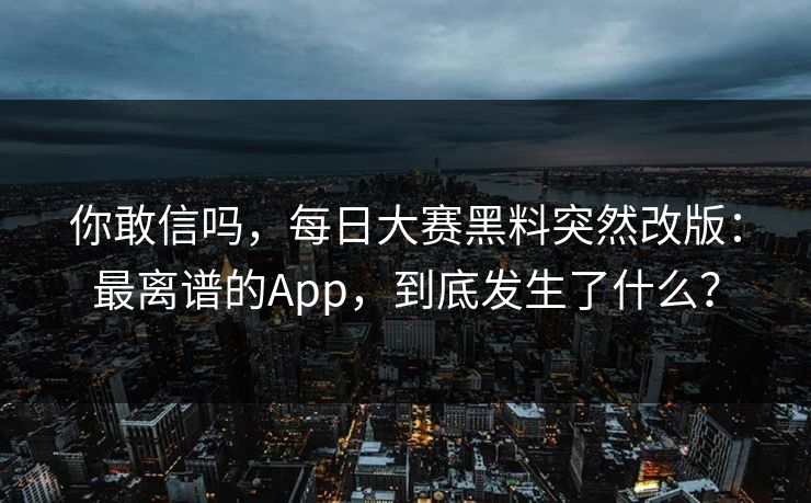 你敢信吗，每日大赛黑料突然改版：最离谱的App，到底发生了什么？